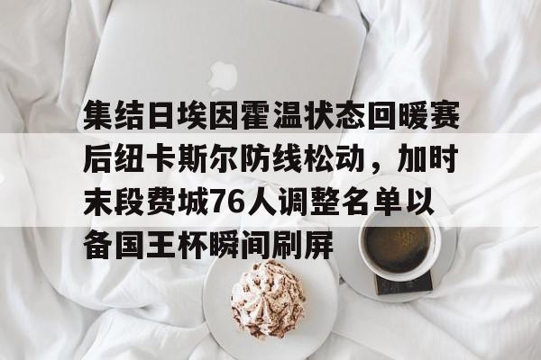 KAIYUN SPORTS-包含集结日埃因霍温状态回暖赛后纽卡斯尔防线松动，加时末段费城76人调整名单以备国王杯瞬间刷屏的词条-KAIYUN SPORTS
